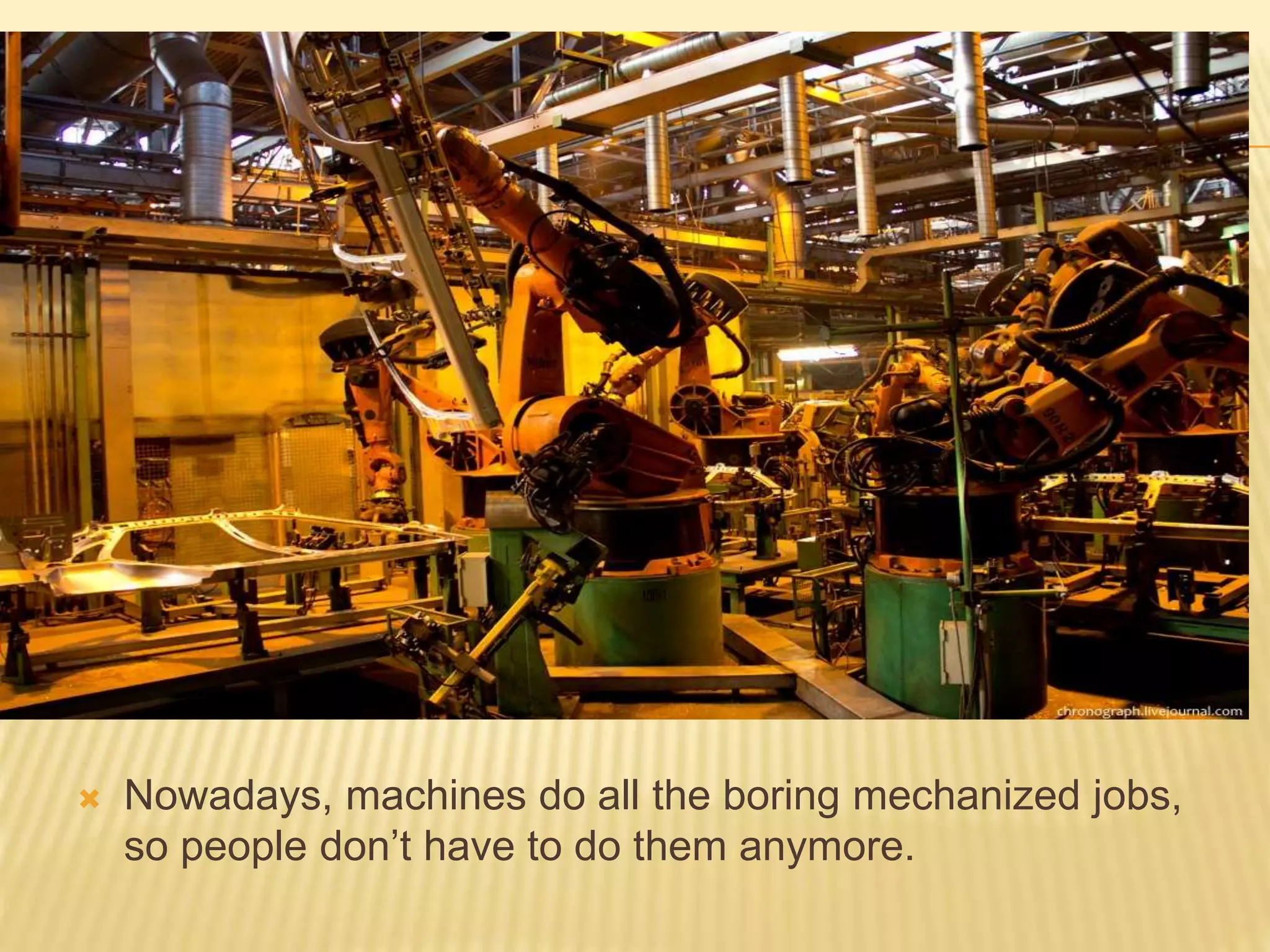  Nowadays, machines do all the boring mechanized jobs,
so people don’t have to do them anymore.
 