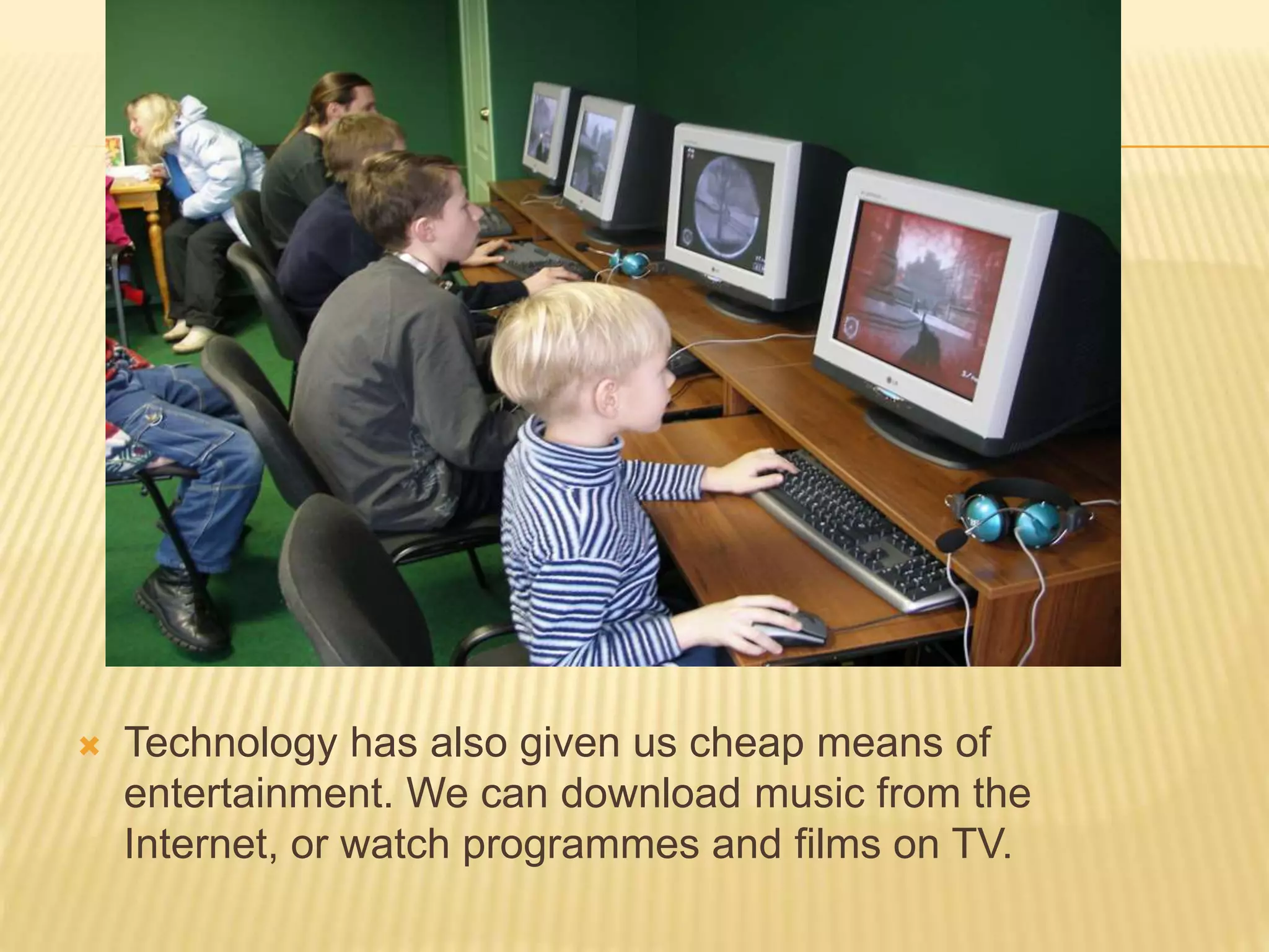  Technology has also given us cheap means of
entertainment. We can download music from the
Internet, or watch programmes and films on TV.
 
