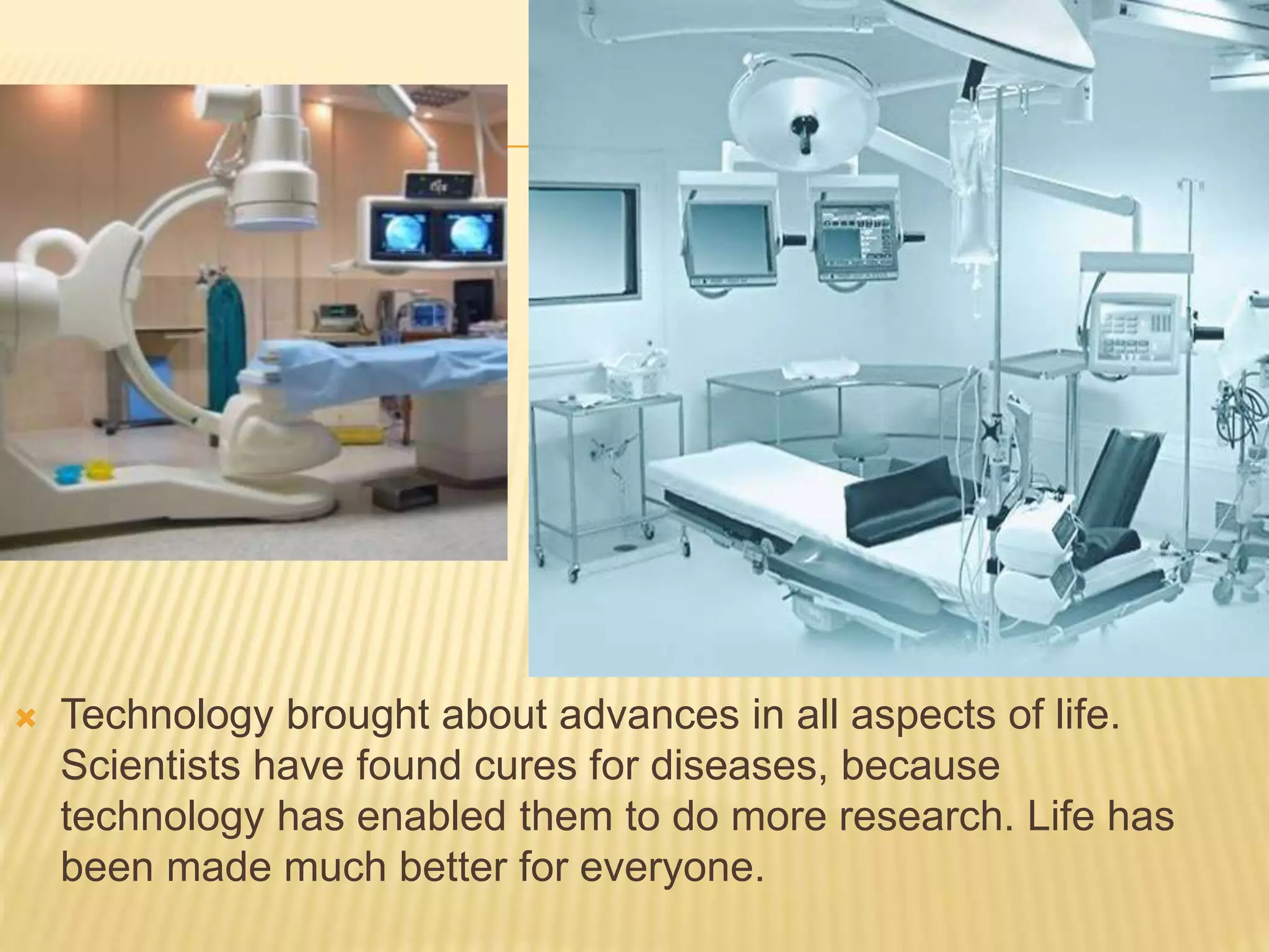  Technology brought about advances in all aspects of life.
Scientists have found cures for diseases, because
technology has enabled them to do more research. Life has
been made much better for everyone.
 