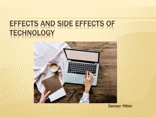 EFFECTS AND SIDE EFFECTS OF
TECHNOLOGY
Sameer Mitter
 