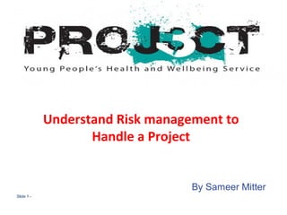 Slide 1 -
PG
Understand Risk management to
Handle a Project
By Sameer Mitter
 