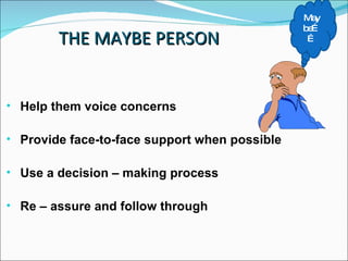 THE MAYBE PERSON <ul><li>Help them voice concerns </li></ul><ul><li>Provide face-to-face support when possible </li></ul><...