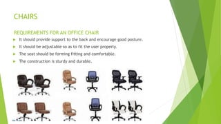 CHAIRS
REQUIREMENTS FOR AN OFFICE CHAIR
? It should provide support to the back and encourage good posture.
? It should be adjustable so as to fit the user properly.
? The seat should be forming fitting and comfortable.
? The construction is sturdy and durable.
 