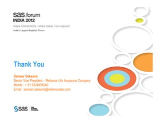 make connections • share ideas • be inspired
India’s Largest Analytics Forum




Thank You
Sameer Seksaria
Senior Vice President – Reliance Life Insurance Company
Mobile : + 91 9324899240
Email : sameer.seksaria@relianceada.com




     Copyright © 2010, SAS Institute Inc. All rights reserved.
 