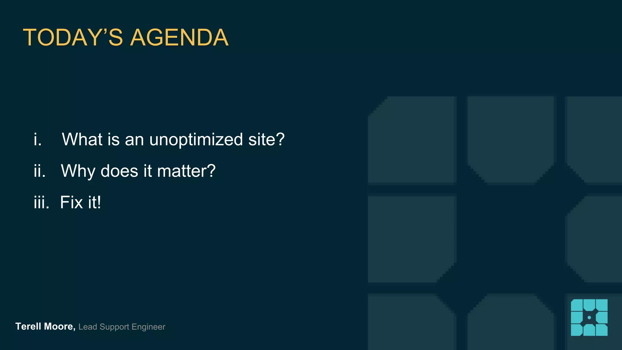 TODAY’S AGENDA 
i. What is an unoptimized site? 
ii. Why does it matter? 
iii. Fix it! 
Terell Moore, Lead Support Engineer 
 