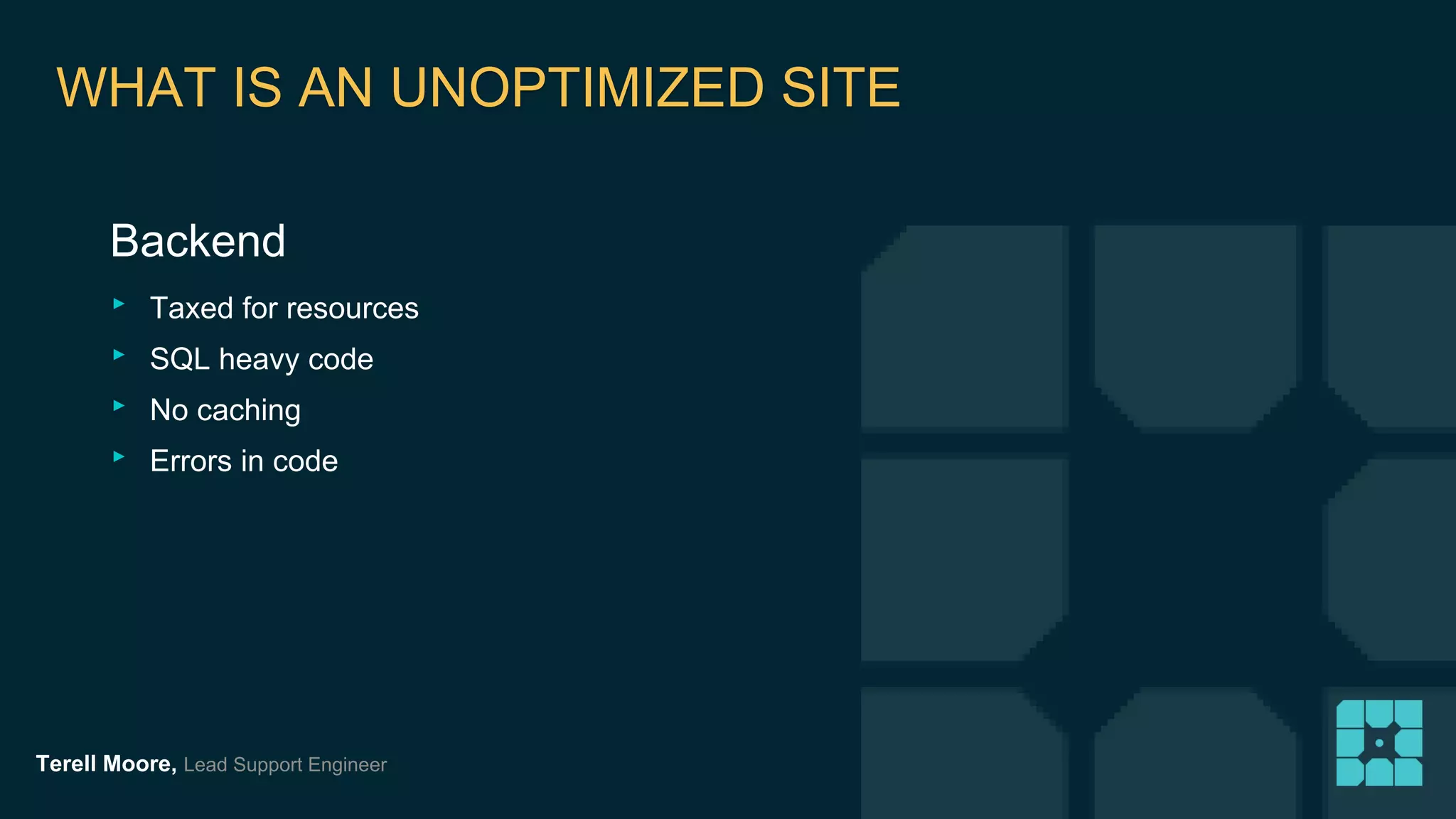 WHAT IS AN UNOPTIMIZED SITE 
Backend 
‣ Taxed for resources 
‣ SQL heavy code 
‣ No caching 
‣ Errors in code 
Terell Moore, Lead Support Engineer 
 