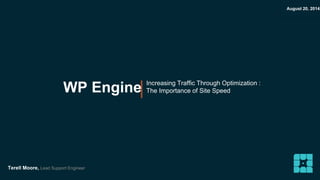 WP Engine Increasing Traffic Through Optimization : 
Terell Moore, Lead Support Engineer 
| The Importance of Site Speed 
August 20, 2014 
 