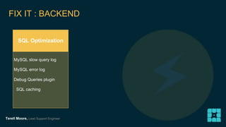 FIX IT : BACKEND 
SQL Optimization 
MySQL slow query log 
MySQL error log 
Debug Queries plugin 
SQL caching 
Terell Moore, Lead Support Engineer 
 