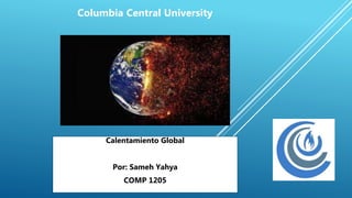 Calentamiento Global
Por: Sameh Yahya
COMP 1205
Columbia Central University
 