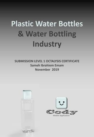 Plastic Water Bottles
& Water Bottling
Industry
SUBMISSION LEVEL 1 OCTALYSIS CERTIFICATE
Sameh Ibrahiem Emam
November 2019
Mobile Application
 