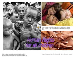 http://media.photobucket.com/image/starving%20children/crystaltips1969/starving_children.jpg Human Rights  for all children http://www.rikidscount.org/matriarch/MultiPiecePage.asp_Q_PageID_E_99_A_PageName_E_WhatWeDoCoveringKids http://www.flickr.com/photos/24929164@N06/2840186626/ 