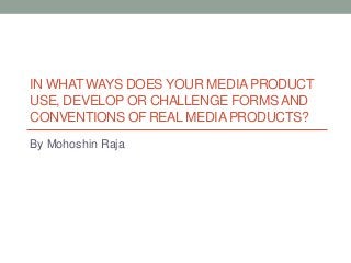 IN WHAT WAYS DOES YOUR MEDIAPRODUCT
USE, DEVELOP OR CHALLENGE FORMS AND
CONVENTIONS OF REAL MEDIAPRODUCTS?
By Mohoshin Raja
 