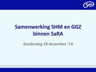Samenwerking SHM en GGZ
binnen SaRA
donderdag 18 december ’14
 