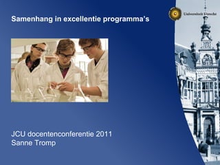 Samenhang in excellentie programma’s JCU docentenconferentie 2011 Sanne Tromp 