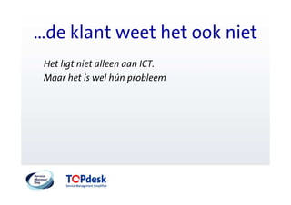 …de klant weet het ook niet
 Het ligt niet alleen aan ICT.
 Maar het is wel hún probleem
 