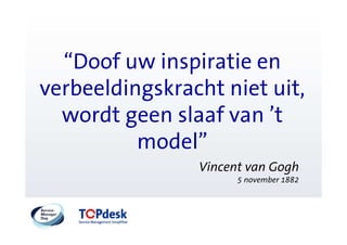 “Doof uw inspiratie en
verbeeldingskracht niet uit,
  wordt geen slaaf van ’t
          model”
                Vincent van Gogh
                      5 november 1882
 