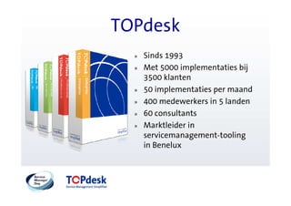TOPdesk
  »   Sinds 1993
  »   Met 5000 implementaties bij
      3500 klanten
  »   50 implementaties per maand
  »   400 medewerkers in 5 landen
  »   60 consultants
  »   Marktleider in
      servicemanagement-tooling
      in Benelux
 