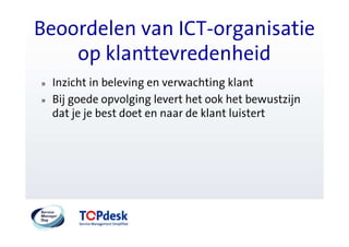 Beoordelen van ICT-organisatie
    op klanttevredenheid
»   Inzicht in beleving en verwachting klant
»   Bij goede opvolging levert het ook het bewustzijn
    dat je je best doet en naar de klant luistert
 