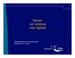 Samen
                     van analoog
                     naar digitaal



Najaarsbijeenkomst archiefinspectie
Dordrecht, 29-11-2012
 