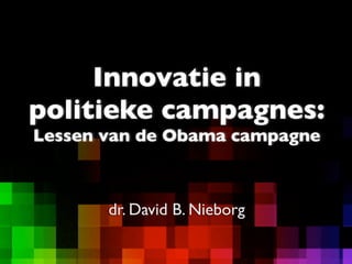 dr. David B. Nieborg
Innovatie in
politieke campagnes:
Lessen van de Obama campagne
 