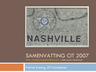 SAMENVATTING CIT 2007 HTTP://PATRICK.FAMILIEKONING.COM  – ZOEK NAAR “NASHVILLE” Patrick Koning, ICT-Academie 