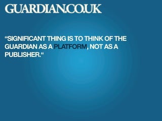 GUARDIAN.CO.UK

SIGNIFICANT THING IS TO THINK OF THE
GUARDIAN AS A PLATFORM, NOT AS A
PUBLISHER.
 