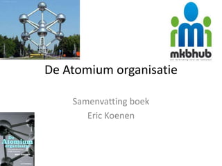 De Atomium organisatie

    Samenvatting boek
       Eric Koenen
 