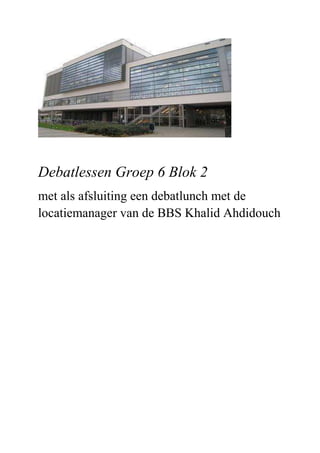 Debatlessen Groep 6 Blok 2
met als afsluiting een debatlunch met de
locatiemanager van de BBS Khalid Ahdidouch
 