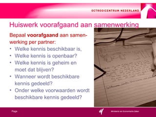Bepaal  voorafgaand  aan samen- werking per partner: Welke kennis beschikbaar is,  Welke kennis is openbaar? Welke kennis is geheim en  moet dat blijven? Wanneer wordt beschikbare  kennis gedeeld? Onder welke voorwaarden wordt beschikbare kennis gedeeld? Huiswerk voorafgaand aan samenwerking 
