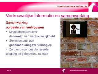 Samenwerking  op  basis van vertrouwen Maak afspraken over  de  termijn   van vertrouwelijkheid Stel eventueel een  geheimhoudingsverklaring  op Zorg evt. voor geautoriseerde  toegang tot gebouwen / ruimten Vertrouwelijke informatie en samenwerking 