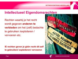 Intellectueel Eigendomsrechten Rechten waarbij je het recht  wordt gegeven  anderen te  verbieden  om het (zelf) bedachte  te gebruiken /exploiteren /  vervoeren etc. IE rechten geven je géén recht dit zelf  te gebruiken/ exploiteren/ vervoeren 