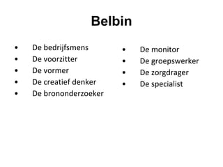 Belbin
• De bedrijfsmens
• De voorzitter
• De vormer
• De creatief denker
• De brononderzoeker
• De monitor
• De groepswerker
• De zorgdrager
• De specialist
 