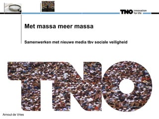 Met massa meer massa

                  Samenwerken met nieuwe media tbv sociale veiligheid




Arnout de Vries
 