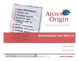 Samenwerken met Web 2.0


                                                                                                                                                                                   Max Janssen

                                                                                                                                                                                  Den Haag, 2009


Atos, Atos and fish symbol, Atos Origin and fish symbol, Atos Consulting, and the fish symbol itself are registered trademarks of Atos Origin SA.
© 2006 Atos Origin. Private for the client. This report or any part of it, may not be copied, circulated, quoted without prior written approval from Atos Origin or the client.
 