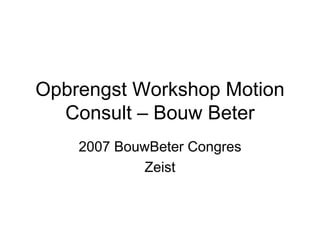 Opbrengst Workshop Motion
Consult – Bouw Beter
2007 BouwBeter Congres
Zeist
 