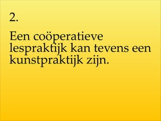 2.    
Een  coöperatieve  
lespraktijk  kan  tevens  een  
kunstpraktijk  zijn.
 