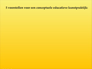 5  voorstellen  voor  een  conceptuele  educatieve  kunstpraktijk:
 