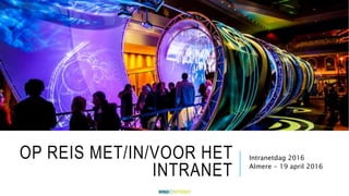 OP REIS MET/IN/VOOR HET
INTRANET
Intranetdag 2016
Almere - 19 april 2016
 