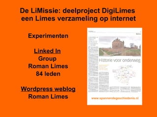 De LiMissie: deelproject DigiLimes  een Limes verzameling op internet Experimenten Linked In   Group  Roman Limes 84 leden Wordpress weblog Roman Limes www.spannendegeschiedenis.nl 