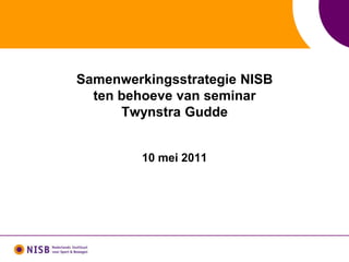 Samenwerkingsstrategie NISB
  ten behoeve van seminar
      Twynstra Gudde


         10 mei 2011
 