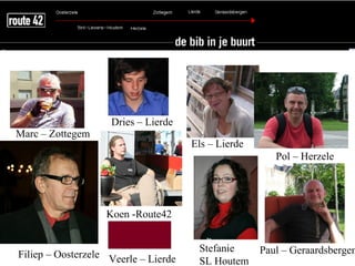 Dries – Lierde
Marc – Zottegem
                                      Els – Lierde
                                                        Pol – Herzele




                   Koen -Route42


                                       Stefanie      Paul – Geraardsbergen
Filiep – Oosterzele Veerle – Lierde
                                       SL Houtem
 