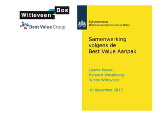 Samenwerking
volgens de
Best Value Aanpak
Leonie Koops
Bernard Westeneng
Wiebe Witteveen
18 november 2015
 