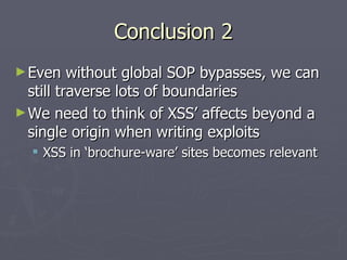 Conclusion 2
► Even    without global SOP bypasses, we can
  still traverse lots of boundaries
► We need to think of XSS’ ...