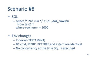 Scenario	#8
• SQL
– select	/*	2nd	run	*/	n1,c1,	ora_rowscn
from	test1m	
where	rownum <=	5000
• Env changes
– Index	on	TEST1M(N1)
– BC	cold,	MBRC,	PCTFREE	and	extent	are	identical
– No	concurrency	at	the	time	SQL	is	executed
45
 