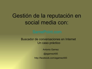 Gestión de la reputación en
     social media con:
           SamePoint.com
   Buscador de conversaciones en Internet
              Un caso práctico

                   Antonio Gamez
                    @agamez400
            http://facebook.com/agamez400
 