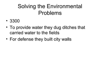 Solving the Environmental
Problems
• 3300
• To provide water they dug ditches that
carried water to the fields
• For defense they built city walls
 