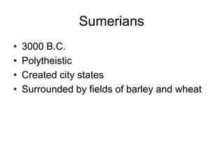 Sumerians
• 3000 B.C.
• Polytheistic
• Created city states
• Surrounded by fields of barley and wheat
 