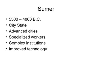 Sumer
• 5500 – 4000 B.C.
• City State
• Advanced cities
• Specialized workers
• Complex institutions
• Improved technology