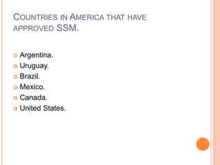 COUNTRIES IN AMERICA THAT HAVE
APPROVED SSM.
 Argentina.
 Uruguay.
 Brazil.
 Mexico.
 Canada.
 United States.
 