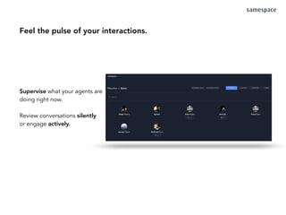 Feel the pulse of your interactions.
Supervise what your agents are
doing right now.
Review conversations silently
or engage actively.
 